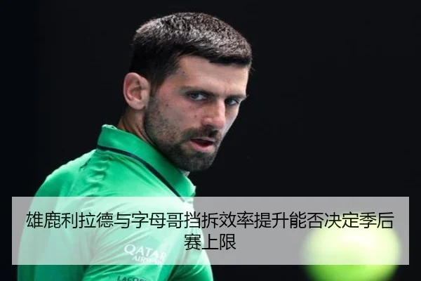雄鹿利拉德与字母哥挡拆效率提升能否决定季后赛上限