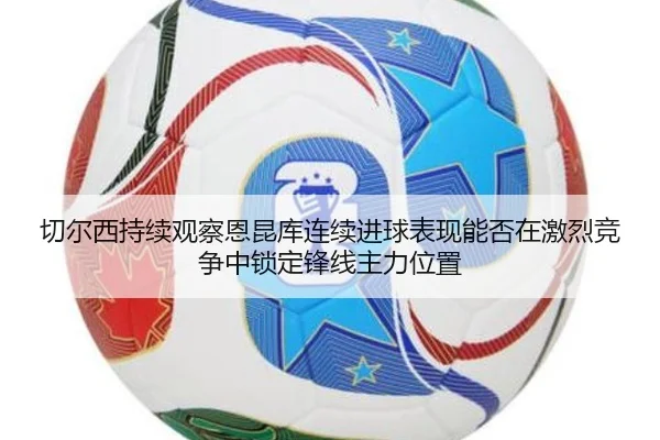 切尔西持续观察恩昆库连续进球表现能否在激烈竞争中锁定锋线主力位置