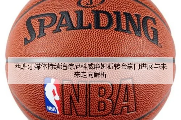 西班牙媒体持续追踪尼科威廉姆斯转会豪门进展与未来走向解析