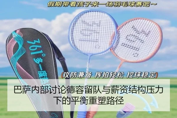 巴萨内部讨论德容留队与薪资结构压力下的平衡重塑路径