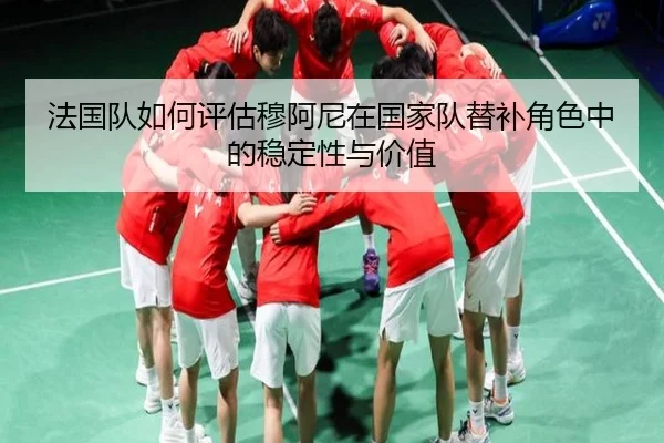 法国队如何评估穆阿尼在国家队替补角色中的稳定性与价值