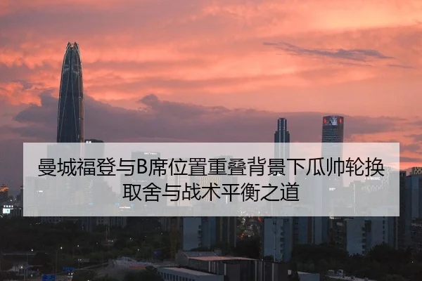 曼城福登与B席位置重叠背景下瓜帅轮换取舍与战术平衡之道