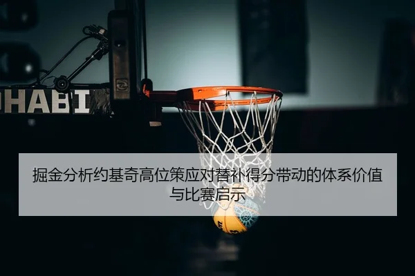 掘金分析约基奇高位策应对替补得分带动的体系价值与比赛启示